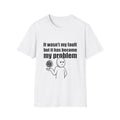 It Wasn't My Fault But It Has Become My Problem T-Shirt - Funny Sarcastic Humor Tee